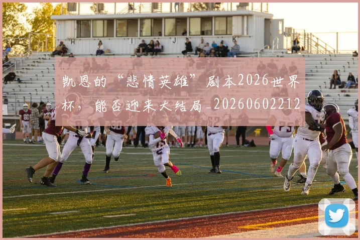 凯恩的“悲情英雄”剧本2026世界杯,能否迎来大结局_20260602212516