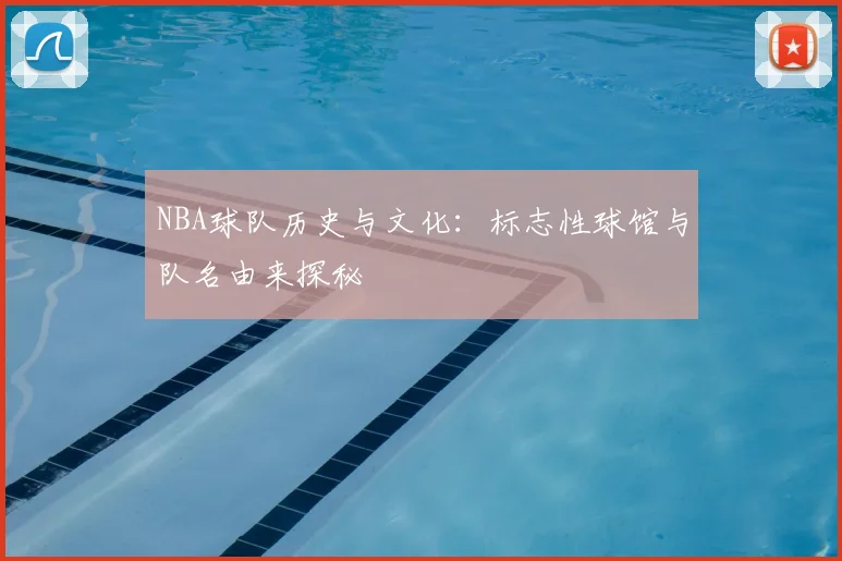 NBA球队历史与文化:标志性球馆与队名由来探秘