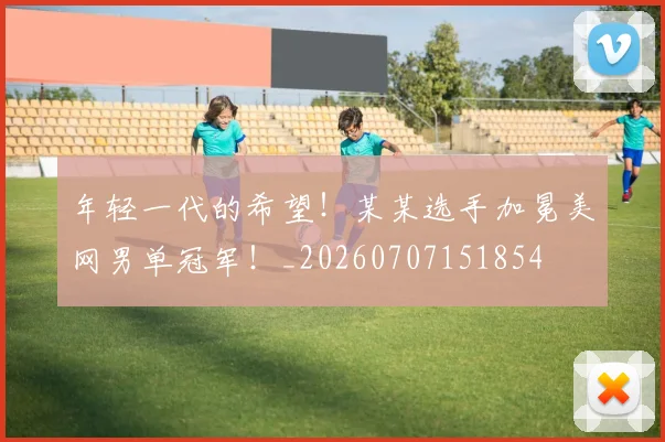 年轻一代的希望！某某选手加冕美网男单冠军！_20260707151854