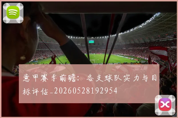 意甲赛季前瞻:各支球队实力与目标评估_20260528192954