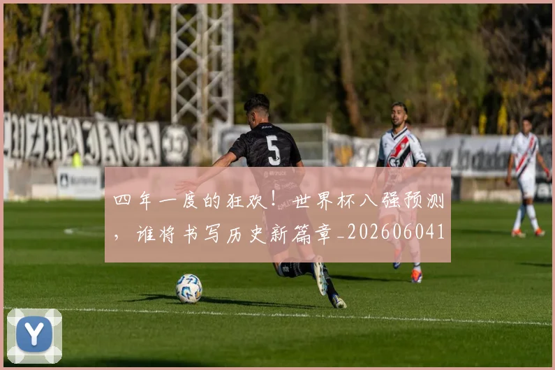四年一度的狂欢！世界杯八强预测，谁将书写历史新篇章_20260604144255_20260707013125