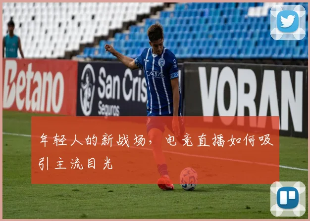 年轻人的新战场，电竞直播如何吸引主流目光