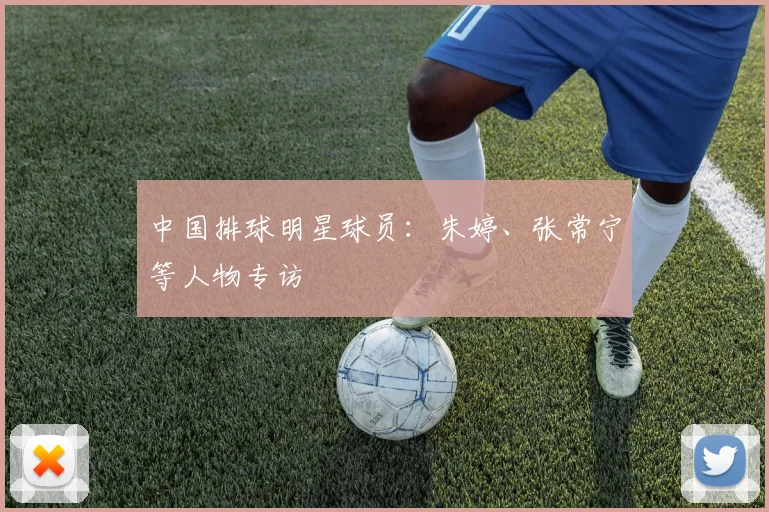 中国排球明星球员：朱婷、张常宁等人物专访