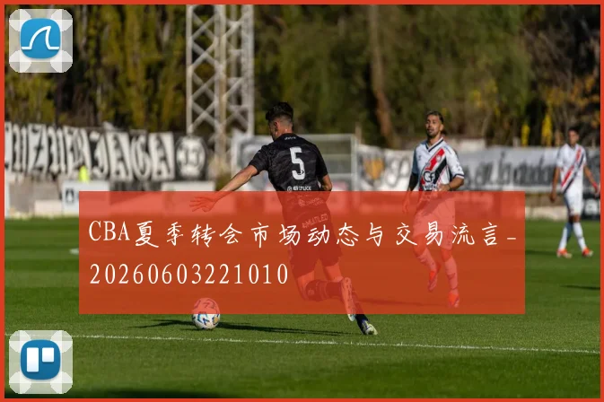 CBA夏季转会市场动态与交易流言_20260603221010