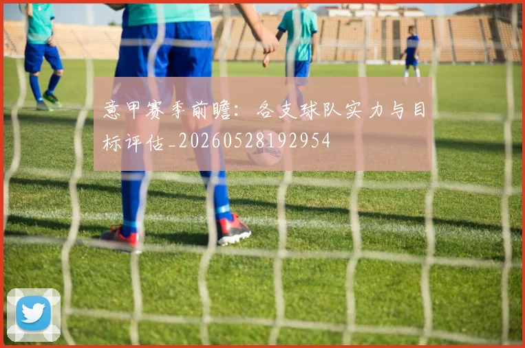 意甲赛季前瞻：各支球队实力与目标评估_20260528192954