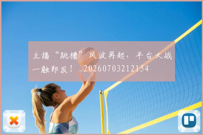 主播“跳槽”风波再起，平台大战一触即发！_20260703212154