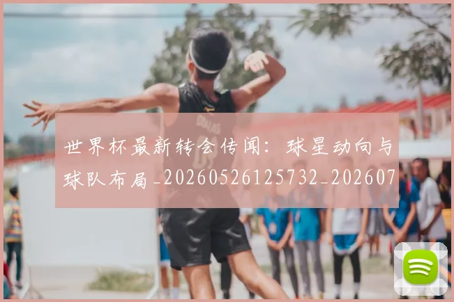 世界杯最新转会传闻：球星动向与球队布局_20260526125732_20260703203703