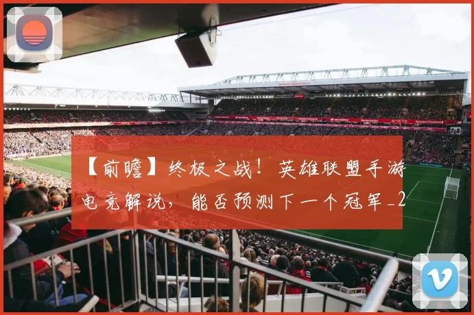 【前瞻】终极之战！英雄联盟手游电竞解说，能否预测下一个冠军_20260530144100_20260702173159
