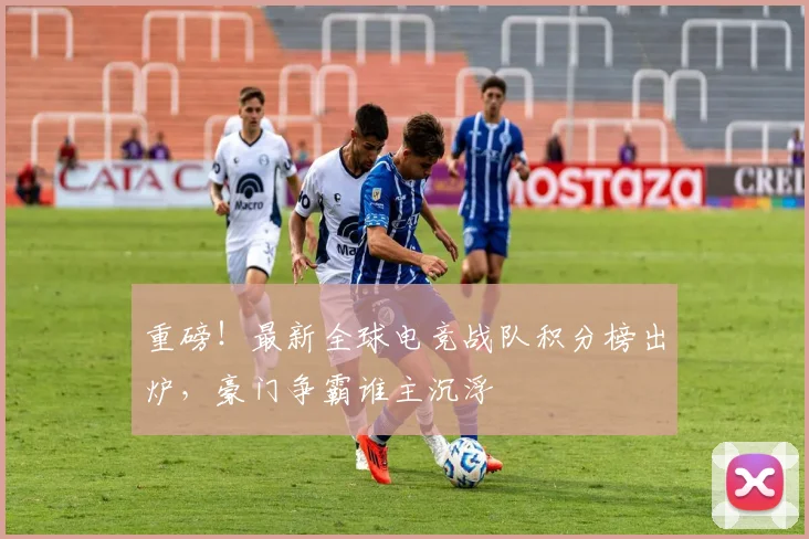 重磅！最新全球电竞战队积分榜出炉，豪门争霸谁主沉浮