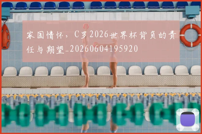 家国情怀，C罗2026世界杯背负的责任与期望_20260604195920