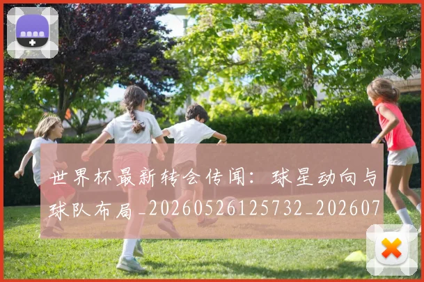 世界杯最新转会传闻：球星动向与球队布局_20260526125732_20260703203703