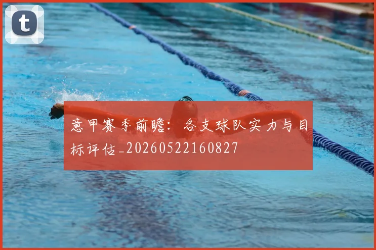 意甲赛季前瞻：各支球队实力与目标评估_20260522160827