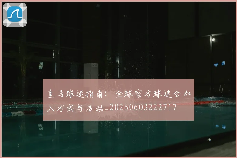 皇马球迷指南:全球官方球迷会加入方式与活动_20260603222717
