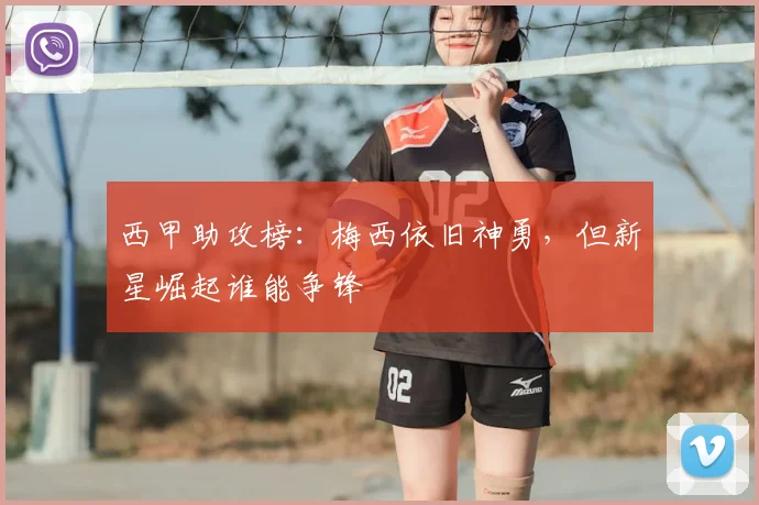 西甲助攻榜:梅西依旧神勇,但新星崛起谁能争锋