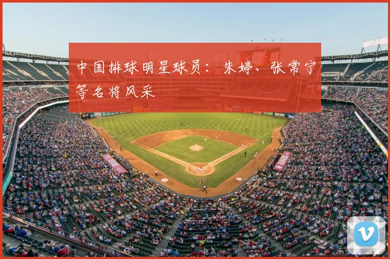 中国排球明星球员：朱婷、张常宁等名将风采