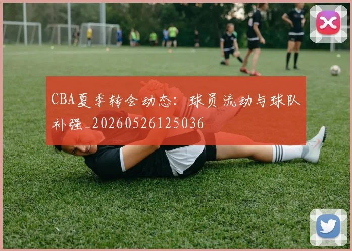 CBA夏季转会动态：球员流动与球队补强_20260526125036