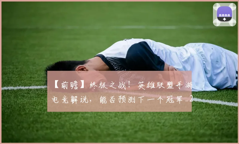 【前瞻】终极之战！英雄联盟手游电竞解说，能否预测下一个冠军_20260530144100_20260702173159