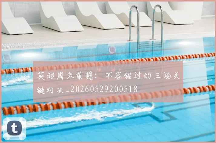 英超周末前瞻：不容错过的三场关键对决_20260529200518