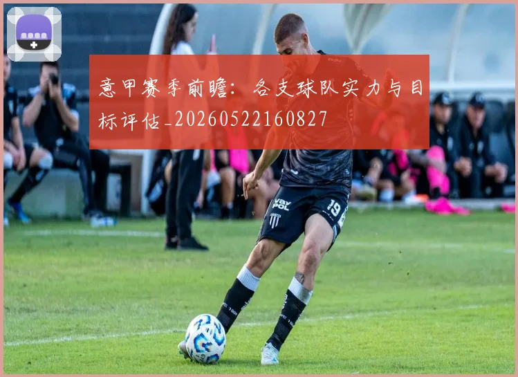 意甲赛季前瞻：各支球队实力与目标评估_20260522160827