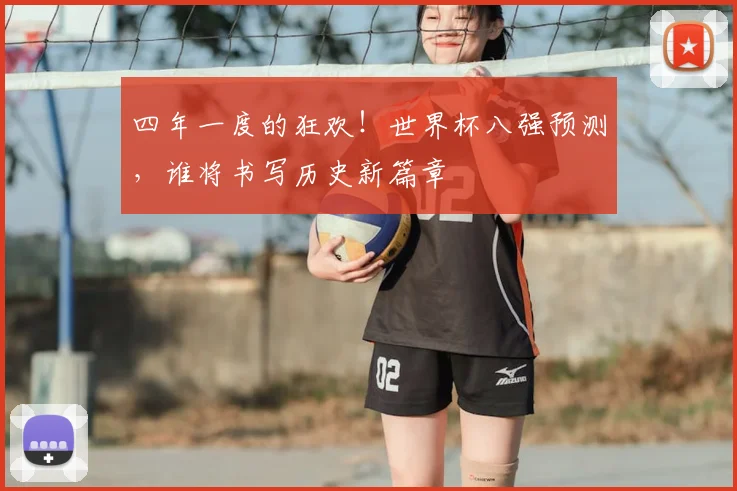 四年一度的狂欢!世界杯八强预测,谁将书写历史新篇章