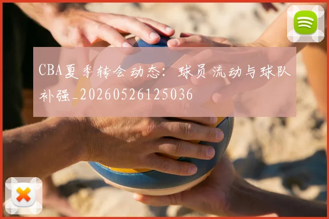 CBA夏季转会动态：球员流动与球队补强_20260526125036