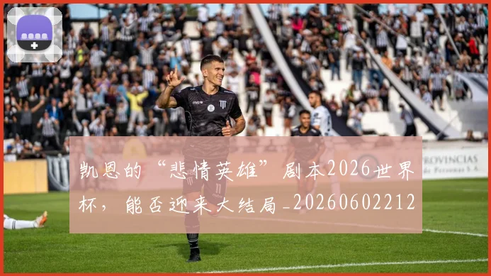 凯恩的“悲情英雄”剧本2026世界杯，能否迎来大结局_20260602212516
