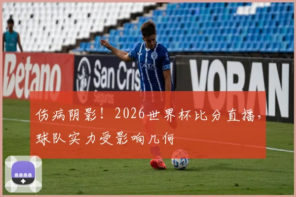 伤病阴影！2026世界杯比分直播，球队实力受影响几何