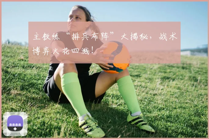 主教练“排兵布阵”大揭秘，战术博弈火花四溅！