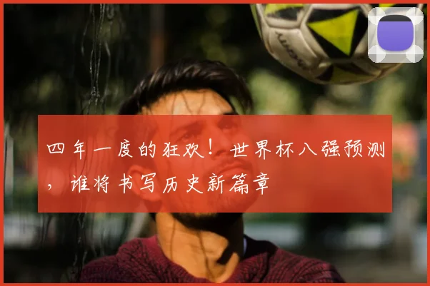 四年一度的狂欢！世界杯八强预测，谁将书写历史新篇章