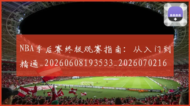 NBA季后赛终极观赛指南：从入门到精通_20260608193533_20260702164707