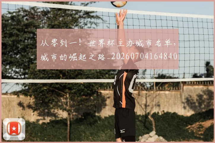 从零到一!世界杯主办城市名单,城市的崛起之路_20260704164840
