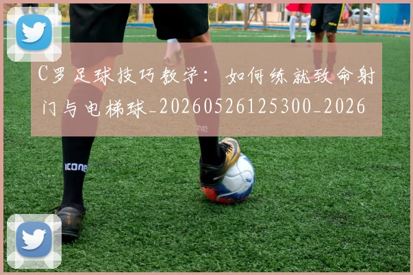 C罗足球技巧教学：如何练就致命射门与电梯球_20260526125300_20260702042724