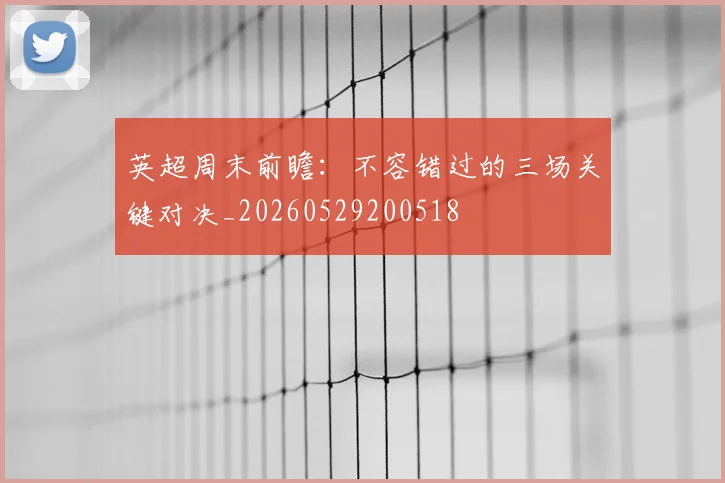 英超周末前瞻：不容错过的三场关键对决_20260529200518