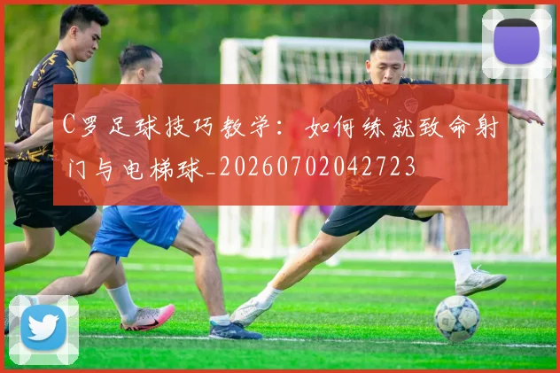C罗足球技巧教学:如何练就致命射门与电梯球_20260702042723