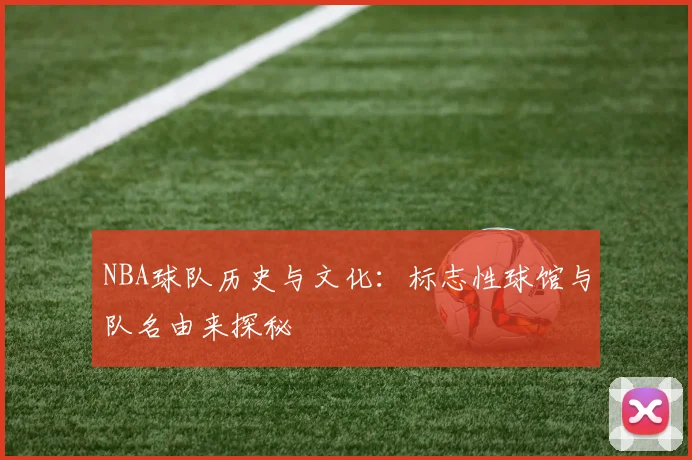 NBA球队历史与文化：标志性球馆与队名由来探秘