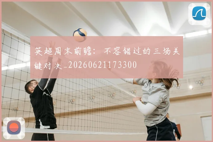 英超周末前瞻：不容错过的三场关键对决_20260621173300