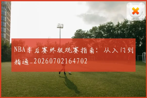 NBA季后赛终极观赛指南：从入门到精通_20260702164702