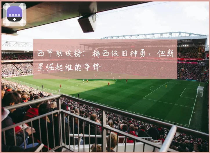 西甲助攻榜：梅西依旧神勇，但新星崛起谁能争锋