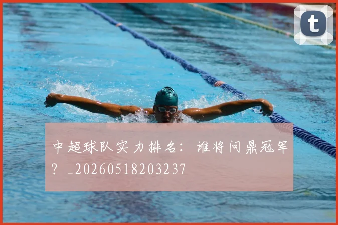 中超球队实力排名:谁将问鼎冠军?_20260518203237