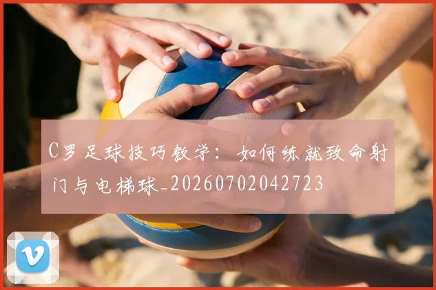 C罗足球技巧教学：如何练就致命射门与电梯球_20260702042723