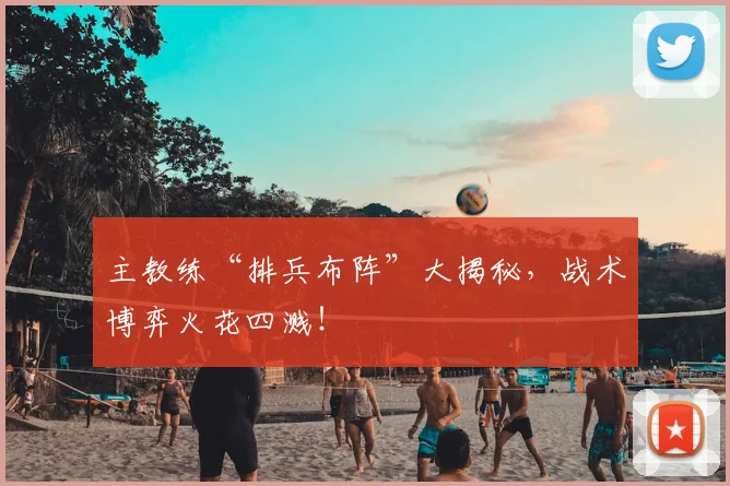 主教练“排兵布阵”大揭秘,战术博弈火花四溅!