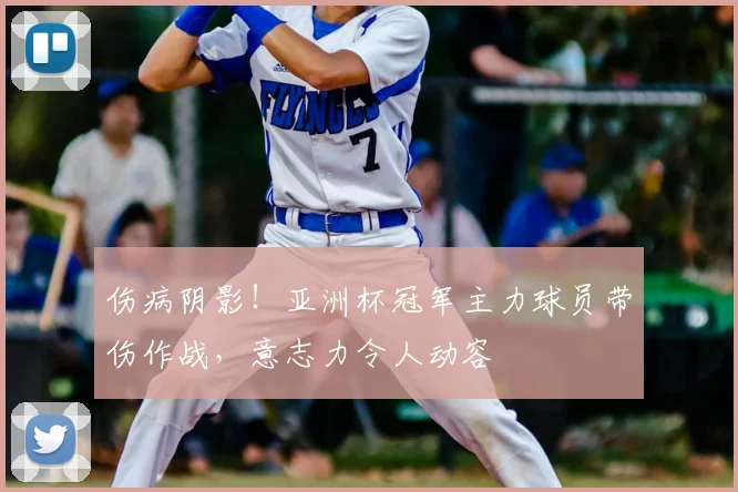 伤病阴影！亚洲杯冠军主力球员带伤作战，意志力令人动容