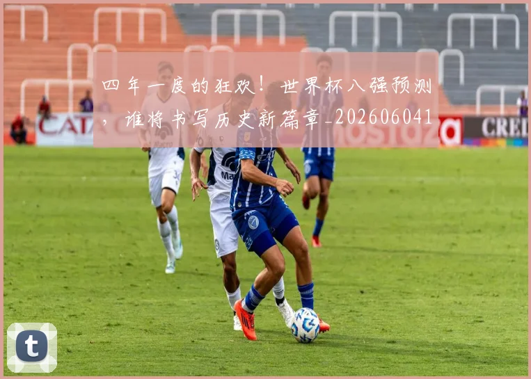 四年一度的狂欢!世界杯八强预测,谁将书写历史新篇章_20260604144255_20260707013125