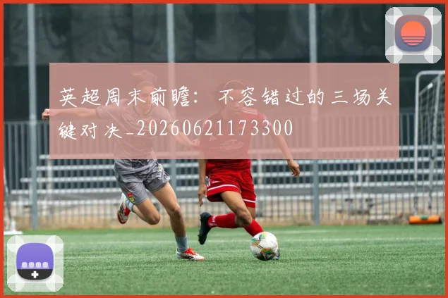 英超周末前瞻：不容错过的三场关键对决_20260621173300